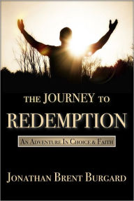 Title: The Journey To Redemption: An Adventure In Choice & Faith, Author: Jonathan Brent Burgard