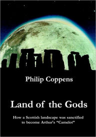 Title: Land of the Gods: How a Scottish Landscape was Sanctified to Become Arthur's Camelot, Author: Philip Coppens