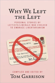 Title: Why We Left the Left: Personal Stories by Leftists/Liberals Who Evolved to Embrace Libertarianism, Author: Tom Garrison