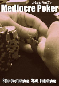 Title: Marshall's Mediocre Poker: Stop Overplaying, Start Outplaying, Author: Marshall