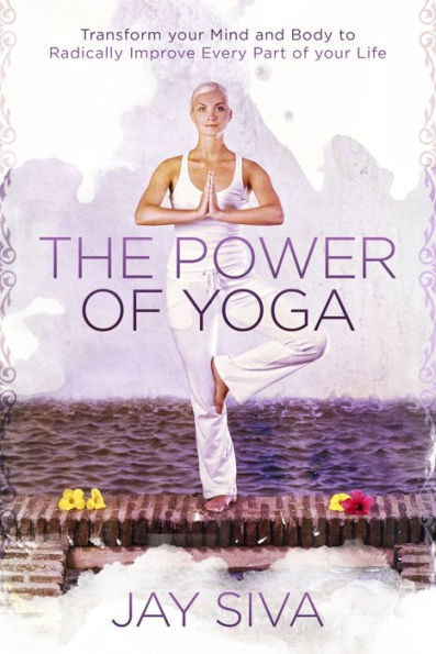 The Power of Yoga: Transform Your Mind and Body to Radically Improve Every Part of Your Life