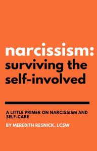 Title: Narcissism: Surviving the Self-Involved: A Little Primer on Narcissism and Self-Care, Author: Meredith Resnick