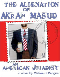 Title: The Alienation of Akram Masud...an American Jihadist, Author: Michael J. Reagan