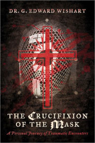 Title: The Crucifixion of the Mask: A Personal Journey of Traumatic Encounters, Author: Dr. G. Edward Wishart