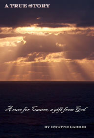 Title: A Cure for Cancer, a Gift From GOD: A True Story, Author: Dwayne Gaddie