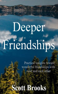 Title: Deeper Friendships: Practical Insights Toward Wonderful Friendships With God And Each Other, Author: Scott Brooks