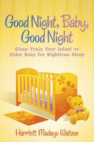 Title: Good Night, Baby, Good Night: Sleep Train Your Infant or Older Baby for Nighttime Sleep, Author: Harriett Madayo Watson