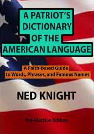 Title: A Patriot's Dictionary of the American Language: A Faith-based Guide to Words, Phrases, and Famous Names, Author: Ned Knight