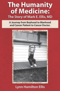 Title: The Humanity of Medicine: The Story of Mark E. Ellis, MD: A Journey from Boyhood to Manhood and Cancer Patient to Cancer Doctor, Author: Lynn Hamilton Ellis