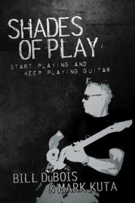 Title: Shades of Play: Start Playing and Keep Playing Guitar, Author: Bill DuBois