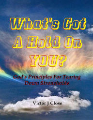 Title: What's Got a Hold On You?: Gods' Principles for Tearing Down Strongholds, Author: Victor J. Close