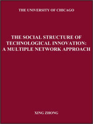 Title: The Social Structure of Technological Innovation:: A Multiple Network Approach, Author: Xing Zhong