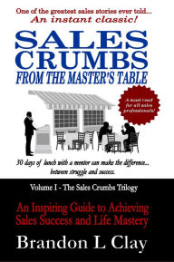 Title: Sales Crumbs From The Master's Table: An Inspiring Guide to Achieving Sales Success and Life Mastery, Author: Brandon L Clay