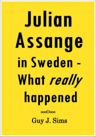 Title: Julian Assange in Sweden: - what really happened, Author: Guy J. Sims