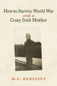 Title: How To Survive World War And A Crazy Irish Mother, Author: M.C. Kenessey