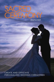 Title: Sacred Ceremony : Create and Officiate Personalized Wedding Ceremonies, Author: Dayna Reid