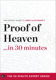Title: Proof of Heaven . . . in 30 Minutes: The Expert Guide to Eben Alexander's Critically Acclaimed Book, Author: Eben Alexander