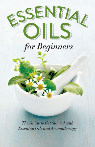 Essential Oils for Beginners: The Guide to Get Started with Essential Oils and Aromatherapy
