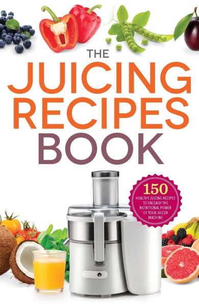 The Juicing Recipes Book: 150 Healthy Recipes to Unleash Nutritional Power