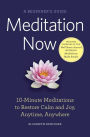 Meditation Now: A Beginner's Guide: 10-Minute Meditations to Restore Calm and Joy, Anytime, Anywhere