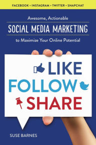 Title: Like, Follow, Share: Awesome, Actionable Social Media Marketing to Maximize Your Online Potential, Author: Suse Barnes