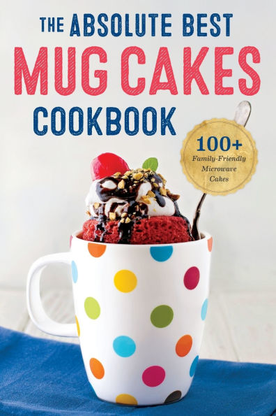 The Absolute Best Mug Cakes Cookbook: 100 Family-Friendly Microwave