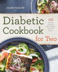 Title: Diabetic Cookbook for Two: 125 Perfectly Portioned, Heart-Healthy, Low-Carb Recipes, Author: Jennifer Koslo RND