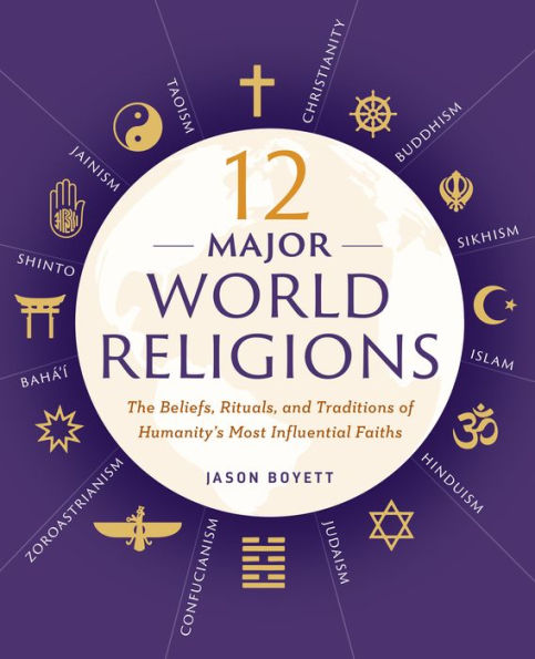 12 Major World Religions: The Beliefs, Rituals, and Traditions of Humanity's Most Influential Faiths