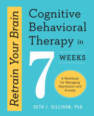 Title: Retrain Your Brain: Cognitive Behavioral Therapy in 7 Weeks: A Workbook for Managing Depression and Anxiety, Author: Seth J. Gillihan PhD