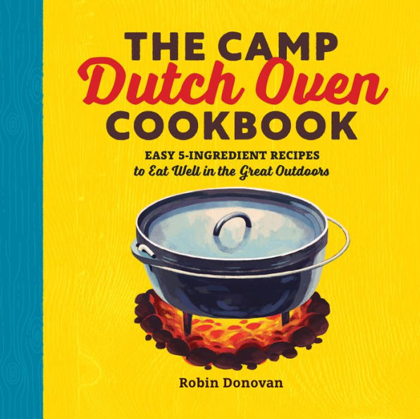 the Camp Dutch Oven Cookbook: Easy 5-Ingredient Recipes to Eat Well Great Outdoors