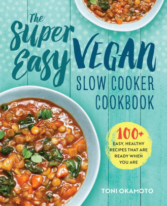 Title: The Super Easy Vegan Slow Cooker Cookbook: 100 Easy, Healthy Recipes That Are Ready When You Are, Author: Toni Okamoto