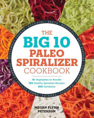 Title: The Big 10 Paleo Spiralizer Cookbook: 10 Vegetables to Noodle, 100 Healthy Spiralizer Recipes, 300 Variations, Author: Megan Flynn Peterson