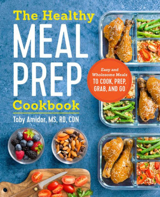 Title: The Healthy Meal Prep Cookbook: Easy and Wholesome Meals to Cook, Prep, Grab, and Go, Author: Toby Amidor MS, RD, CDN