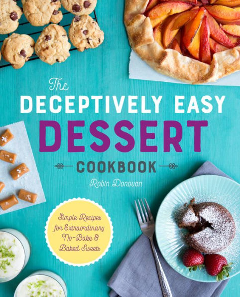 The Deceptively Easy Dessert Cookbook: Simple Recipes for Extraordinary No-Bake & Baked Sweets