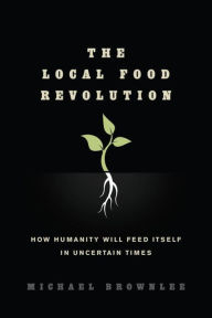 Title: The Local Food Revolution: How Humanity Will Feed Itself in Uncertain Times, Author: Michael Brownlee