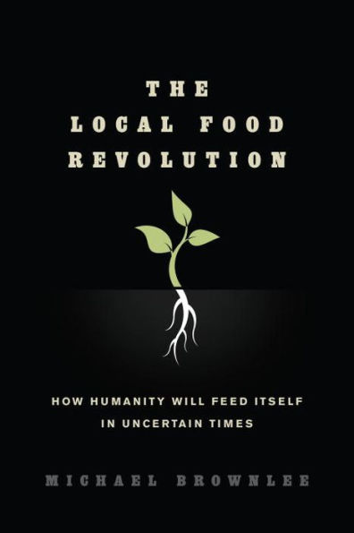 The Local Food Revolution: How Humanity Will Feed Itself Uncertain Times