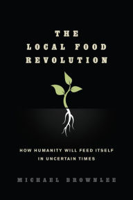 Title: The Local Food Revolution: How Humanity Will Feed Itself in Uncertain Times, Author: Michael Brownlee