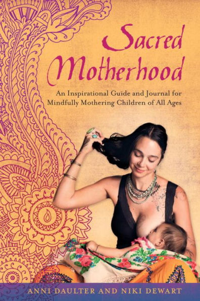 Sacred Motherhood: An Inspirational Guide and Journal for Mindfully Mothering Children of All Ages