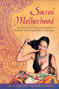 Title: Sacred Motherhood: An Inspirational Guide and Journal for Mindfully Mothering Children of All Ages, Author: Anni Daulter