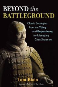 Title: Beyond the Battleground: Classic Strategies from the Yijing and Baguazhang for Managing Crisis Situations, Author: Tom Bisio