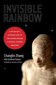 Title: Invisible Rainbow: A Physicist's Introduction to the Science behind Classical Chinese Medicine, Author: Changlin Zhang