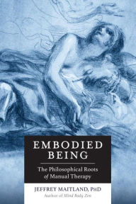 Title: Embodied Being: The Philosophical Roots of Manual Therapy, Author: Jeffrey Maitland