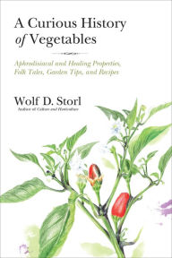 Title: A Curious History of Vegetables: Aphrodisiacal and Healing Properties, Folk Tales, Garden Tips, and Recipes, Author: Wolf D. Storl