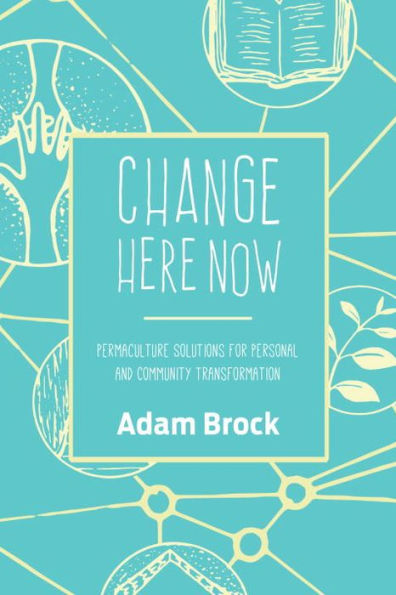 Change Here Now: Permaculture Solutions for Personal and Community Transformation