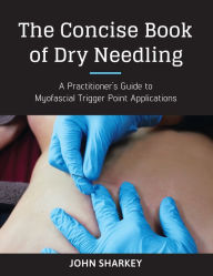 Title: The Concise Book of Dry Needling: A Practitioner's Guide to Myofascial Trigger Point Applications, Author: John Sharkey