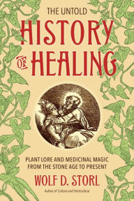 Title: The Untold History of Healing: Plant Lore and Medicinal Magic from the Stone Age to Present, Author: Wolf D. Storl