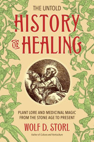 Title: The Untold History of Healing: Plant Lore and Medicinal Magic from the Stone Age to Present, Author: Wolf D. Storl