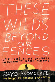 Title: These Wilds Beyond Our Fences: Letters to My Daughter on Humanity's Search for Home, Author: Bayo Akomolafe