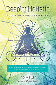 Title: Deeply Holistic: A Guide to Intuitive Self-Care: Know Your Body, Live Consciously, and Nurture Yo ur Spirit, Author: Pip Waller