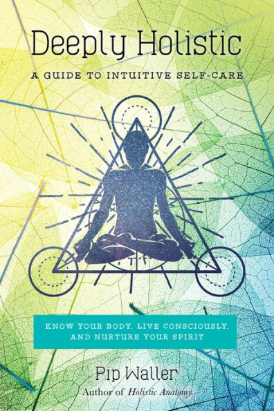 Deeply Holistic: A Guide to Intuitive Self-Care: Know Your Body, Live Consciously, and Nurture Yo ur Spirit